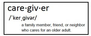 Caregiver: a family member, friend, or neighbor who cares for an older adult.